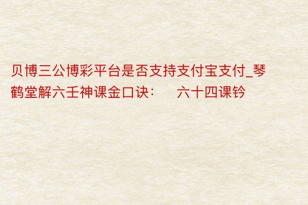 贝博三公博彩平台是否支持支付宝支付_琴鹤堂解六壬神课金口诀：​六十四课钤