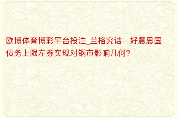欧博体育博彩平台投注_兰格究诘：好意思国债务上限左券实现对钢市影响几何？