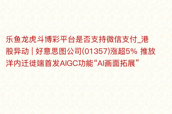 乐鱼龙虎斗博彩平台是否支持微信支付_港股异动 | 好意思图公司(01357)涨超5% 推放洋内迁徙端首发AIGC功能“AI画面拓展”