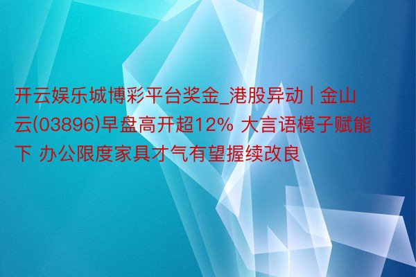 开云娱乐城博彩平台奖金_港股异动 | 金山云(03896)早盘高开超12% 大言语模子赋能下 办公限度家具才气有望握续改良